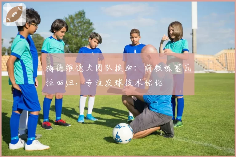梅德维德夫团队换血:前教练塞瓦拉回归,专注发球技术优化
