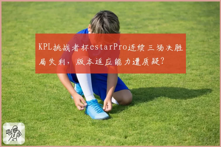 KPL挑战者杯estarPro连续三场决胜局失利,版本适应能力遭质疑?