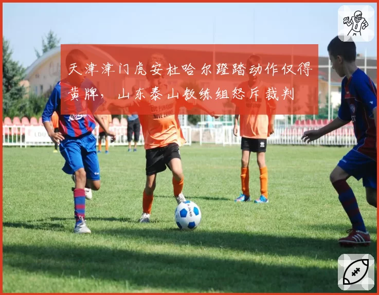 天津津门虎安杜哈尔蹬踏动作仅得黄牌，山东泰山教练组怒斥裁判