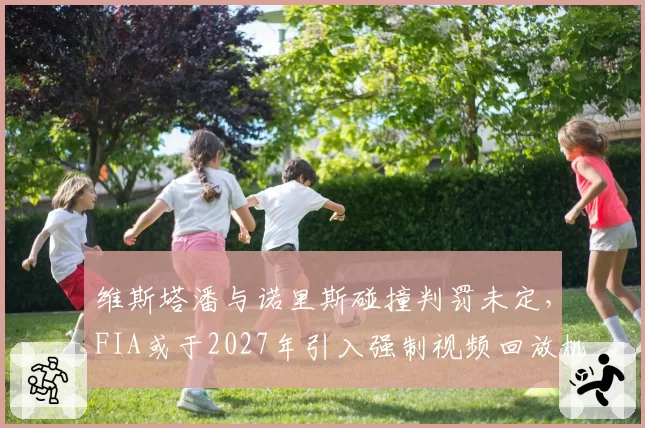 维斯塔潘与诺里斯碰撞判罚未定，FIA或于2027年引入强制视频回放机制