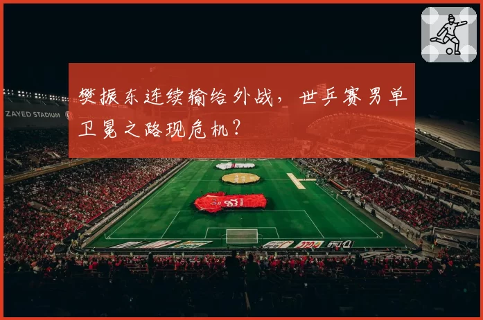 樊振东连续输给外战，世乒赛男单卫冕之路现危机？