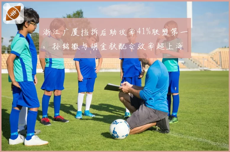 浙江广厦挡拆后助攻率41%联盟第一，孙铭徽与胡金秋配合效率超上海