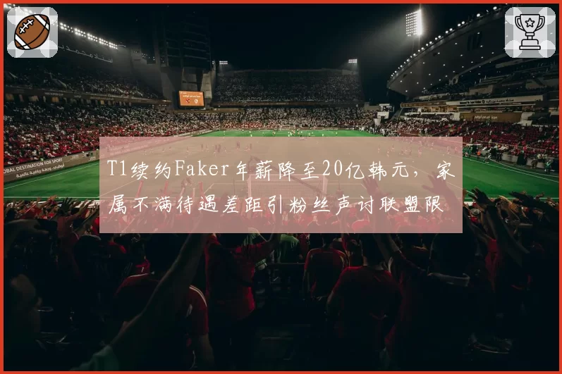 T1续约Faker年薪降至20亿韩元，家属不满待遇差距引粉丝声讨联盟限薪令