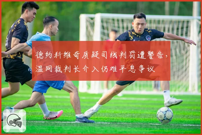 德约科维奇质疑司线判罚遭警告，温网裁判长介入仍难平息争议