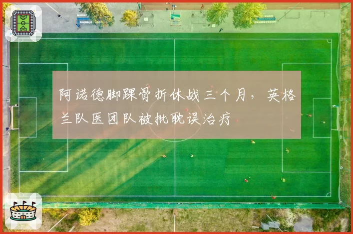 阿诺德脚踝骨折休战三个月，英格兰队医团队被批耽误治疗