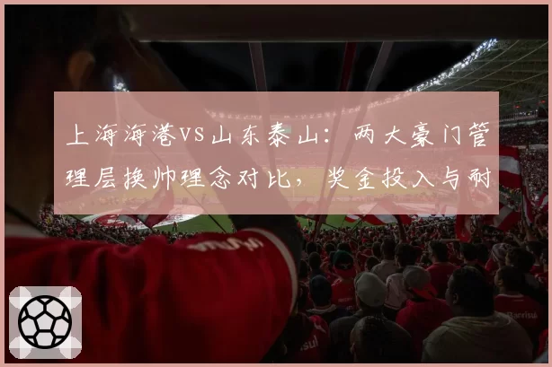 上海海港vs山东泰山：两大豪门管理层换帅理念对比，奖金投入与耐心成反比