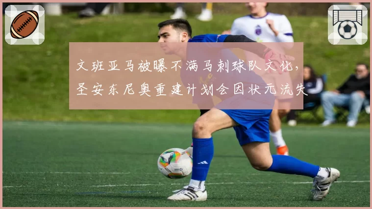 文班亚马被曝不满马刺球队文化，圣安东尼奥重建计划会因状元流失而崩盘吗？