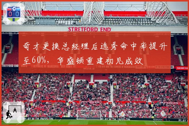奇才更换总经理后选秀命中率提升至60%,华盛顿重建初见成效