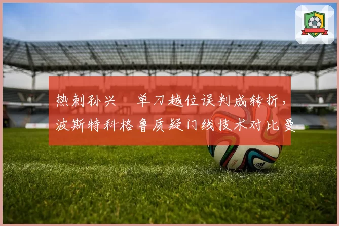 热刺孙兴慜单刀越位误判成转折，波斯特科格鲁质疑门线技术对比曼联霍伊伦同样越位进球有效