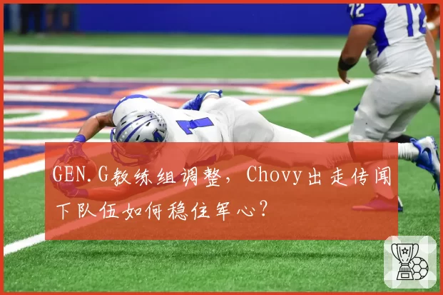 GEN.G教练组调整，Chovy出走传闻下队伍如何稳住军心？