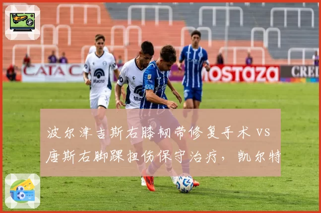 波尔津吉斯右膝韧带修复手术 vs 唐斯右脚踝扭伤保守治疗，凯尔特人内线复出时间表落后森林狼
