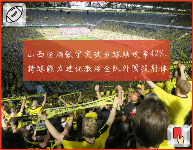 山西汾酒张宁突破分球助攻率42%,持球能力进化激活全队外围投射体系