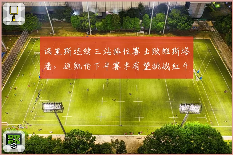 诺里斯连续三站排位赛击败维斯塔潘,迈凯伦下半赛季有望挑战红牛霸权