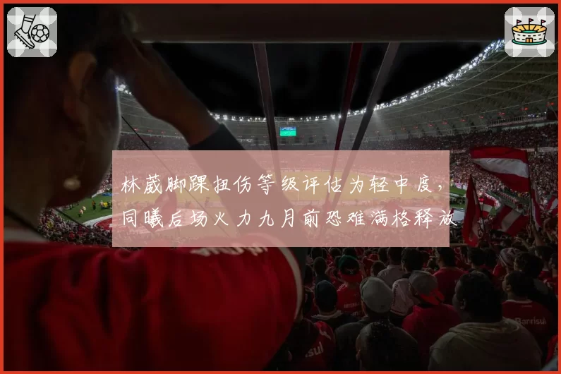 林葳脚踝扭伤等级评估为轻中度，同曦后场火力九月前恐难满格释放