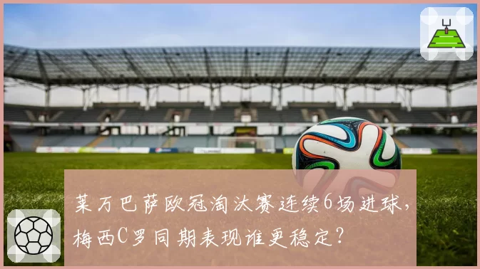 莱万巴萨欧冠淘汰赛连续6场进球，梅西C罗同期表现谁更稳定？