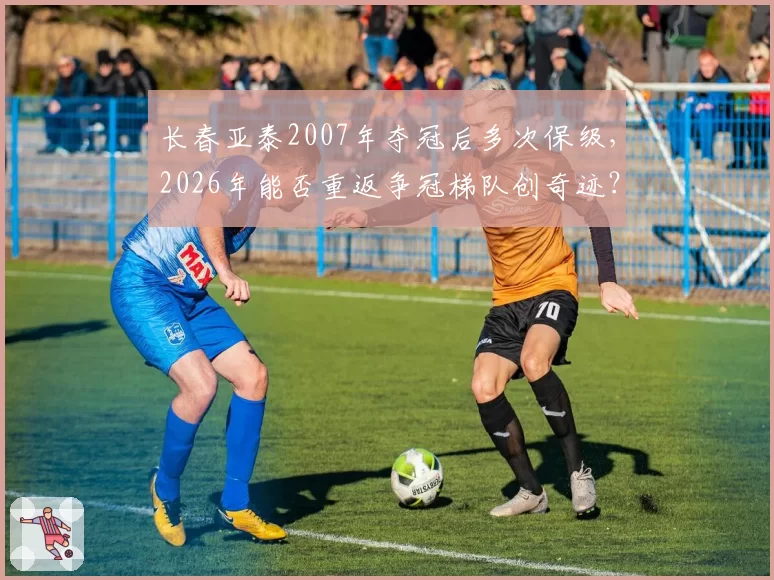 长春亚泰2007年夺冠后多次保级，2026年能否重返争冠梯队创奇迹？