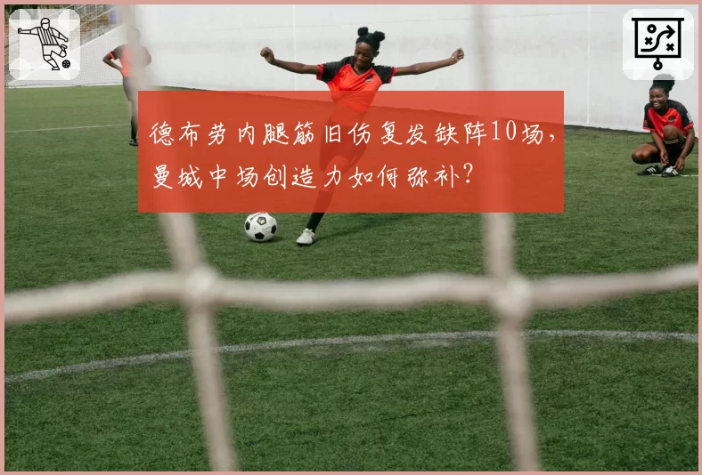 德布劳内腿筋旧伤复发缺阵10场，曼城中场创造力如何弥补？