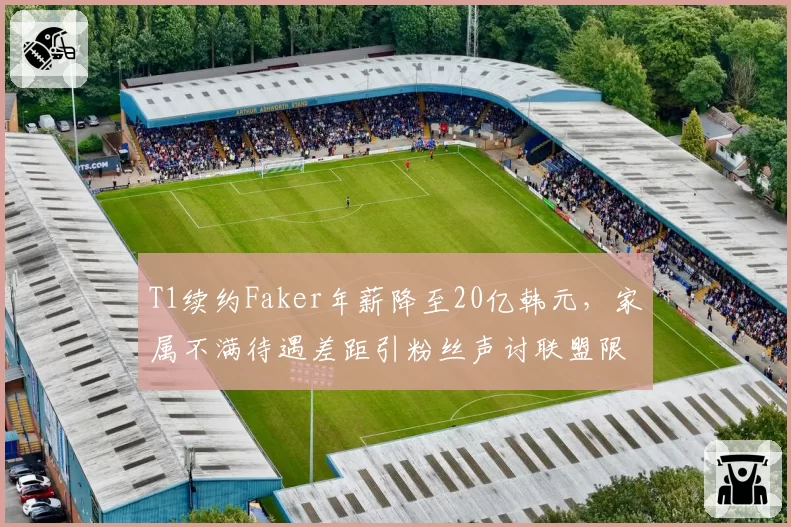 T1续约Faker年薪降至20亿韩元，家属不满待遇差距引粉丝声讨联盟限薪令