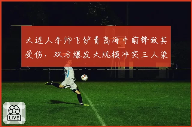 大连人李帅飞铲青岛海牛前锋致其受伤，双方爆发大规模冲突三人染红
