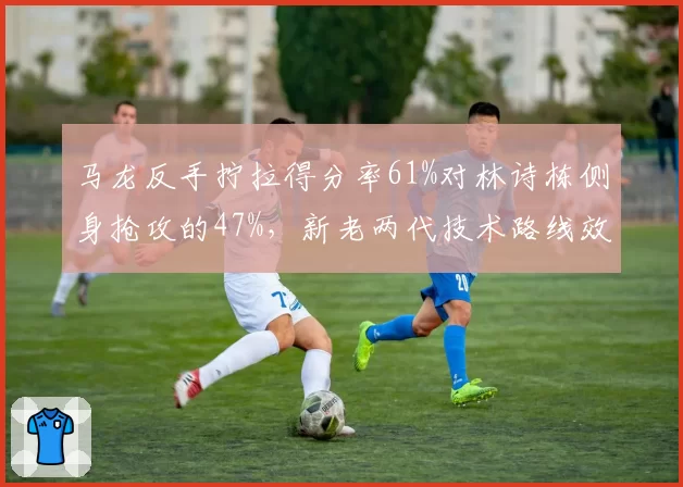 马龙反手拧拉得分率61%对林诗栋侧身抢攻的47%，新老两代技术路线效率对比悬殊