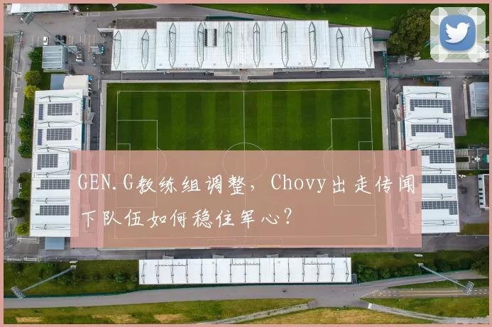 GEN.G教练组调整,Chovy出走传闻下队伍如何稳住军心?