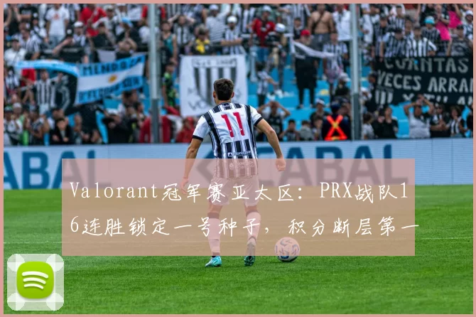 Valorant冠军赛亚太区：PRX战队16连胜锁定一号种子，积分断层第一