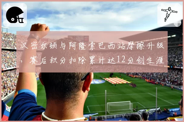 汉密尔顿与阿隆索巴西站摩擦升级，赛后积分扣除累计达12分创生涯新高