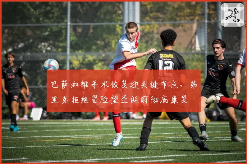 巴萨加维手术恢复迎关键节点,弗里克拒绝冒险望圣诞前彻底康复