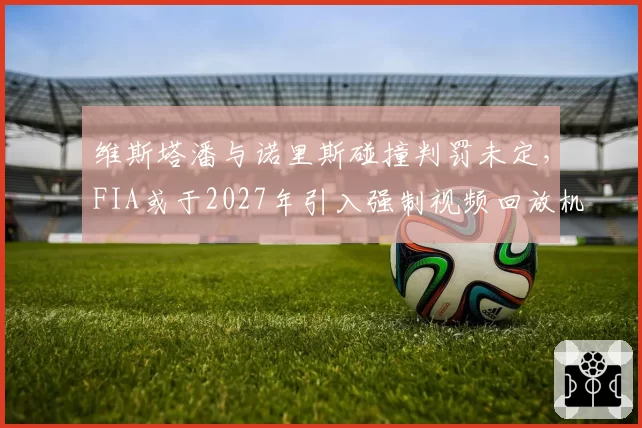 维斯塔潘与诺里斯碰撞判罚未定，FIA或于2027年引入强制视频回放机制