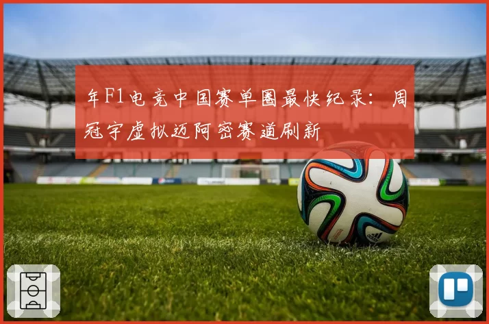 年F1电竞中国赛单圈最快纪录：周冠宇虚拟迈阿密赛道刷新