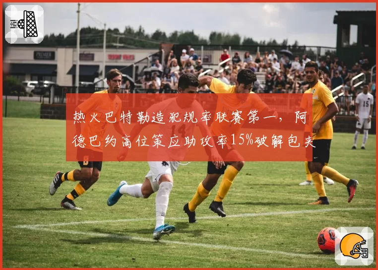 热火巴特勒造犯规率联赛第一，阿德巴约高位策应助攻率15%破解包夹