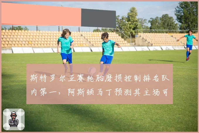 斯特罗尔正赛轮胎磨损控制排名队内第一，阿斯顿马丁预测其主场可冲前五
