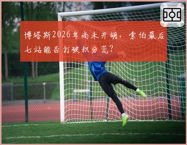 博塔斯2026年尚未开胡,索伯最后七站能否打破积分荒?