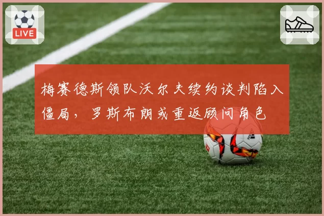 梅赛德斯领队沃尔夫续约谈判陷入僵局,罗斯布朗或重返顾问角色