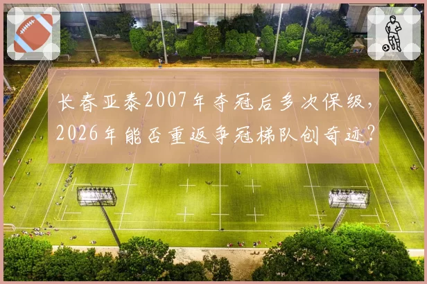 长春亚泰2007年夺冠后多次保级,2026年能否重返争冠梯队创奇迹?