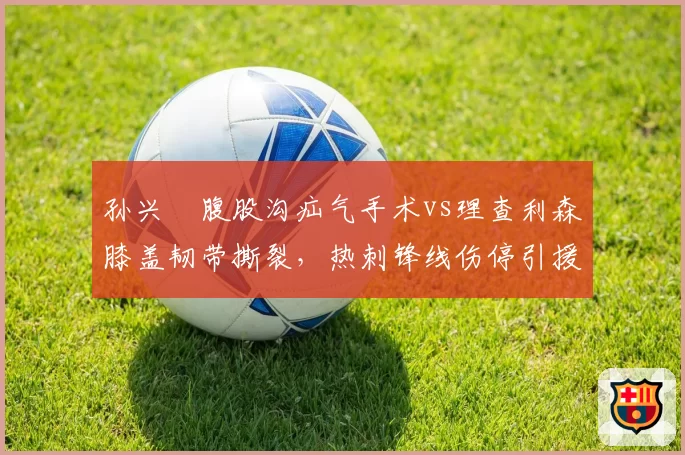孙兴慜腹股沟疝气手术vs理查利森膝盖韧带撕裂，热刺锋线伤停引援压力陡增