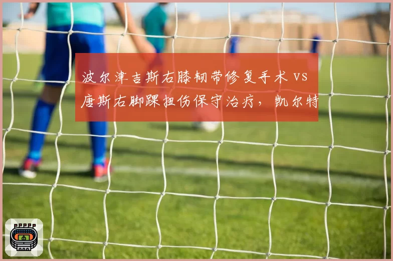 波尔津吉斯右膝韧带修复手术 vs 唐斯右脚踝扭伤保守治疗,凯尔特人内线复出时间表落后森林狼