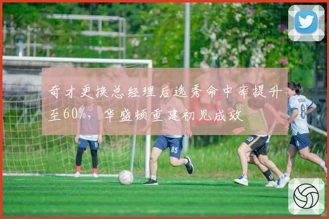奇才更换总经理后选秀命中率提升至60%，华盛顿重建初见成效