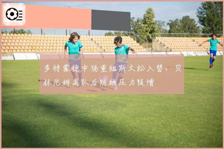 多特蒙德中场重组斯文松入替，贝林厄姆离队后防线压力陡增