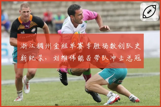 浙江稠州金租单赛季胜场数创队史新纪录，刘维伟能否带队冲击总冠军？