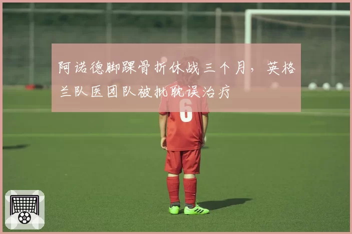 阿诺德脚踝骨折休战三个月，英格兰队医团队被批耽误治疗