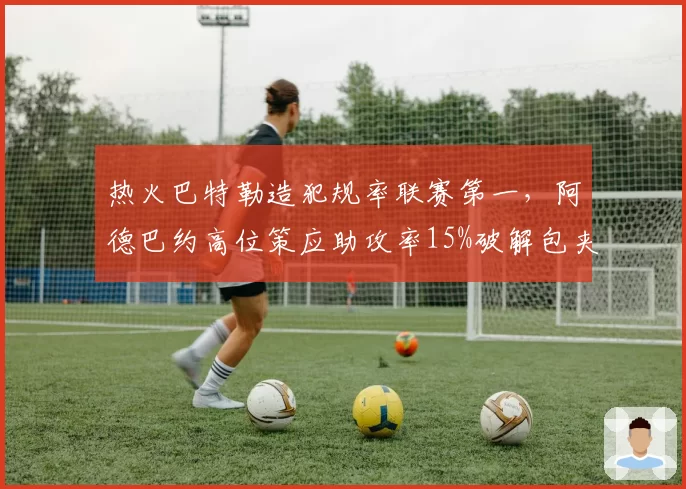 热火巴特勒造犯规率联赛第一，阿德巴约高位策应助攻率15%破解包夹
