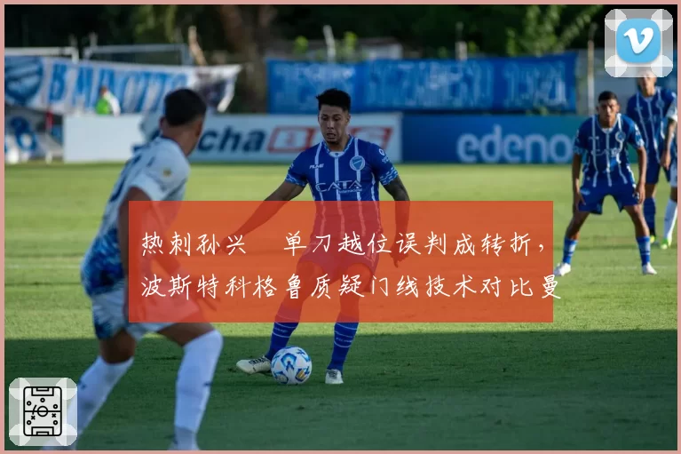 热刺孙兴慜单刀越位误判成转折，波斯特科格鲁质疑门线技术对比曼联霍伊伦同样越位进球有效