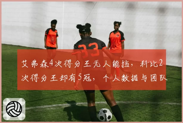 艾弗森4次得分王无人能挡，科比2次得分王却有5冠，个人数据与团队成功权衡