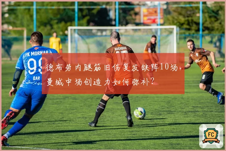 德布劳内腿筋旧伤复发缺阵10场，曼城中场创造力如何弥补？
