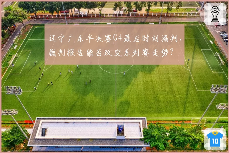 辽宁广东半决赛G4最后时刻漏判,裁判报告能否改变系列赛走势?