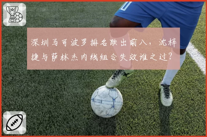深圳马可波罗排名跌出前八，沈梓捷与萨林杰内线组合失效谁之过？