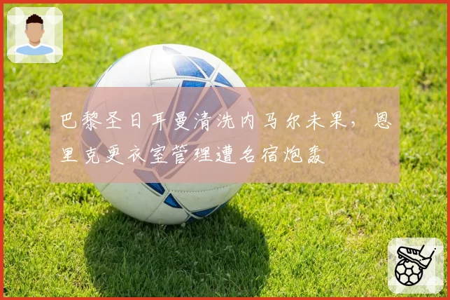巴黎圣日耳曼清洗内马尔未果，恩里克更衣室管理遭名宿炮轰