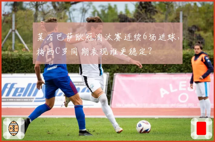 莱万巴萨欧冠淘汰赛连续6场进球，梅西C罗同期表现谁更稳定？