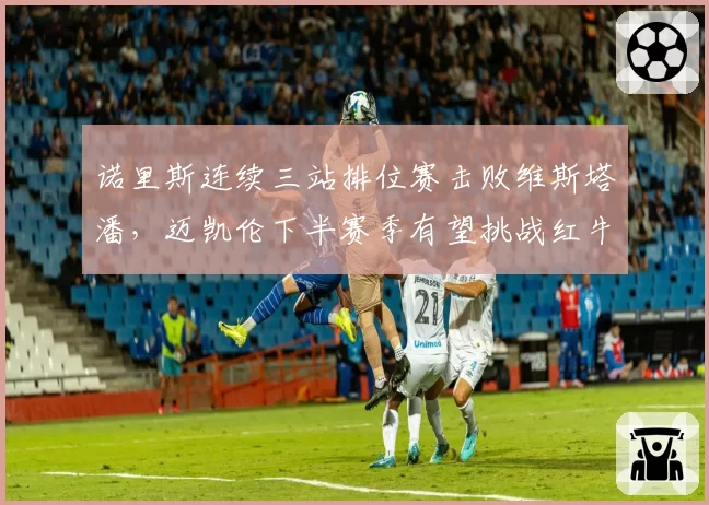 诺里斯连续三站排位赛击败维斯塔潘,迈凯伦下半赛季有望挑战红牛霸权